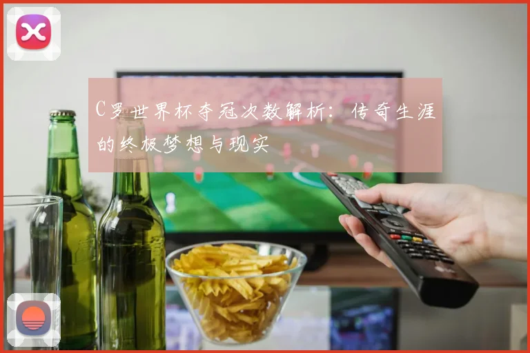 C罗世界杯夺冠次数解析:传奇生涯的终极梦想与现实