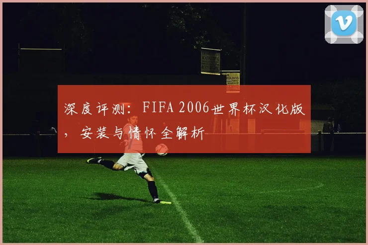 深度评测：FIFA 2006世界杯汉化版，安装与情怀全解析