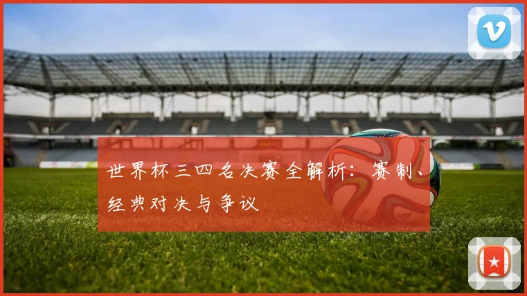 世界杯三四名决赛全解析：赛制、经典对决与争议