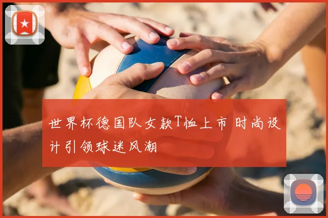 世界杯德国队女款T恤上市 时尚设计引领球迷风潮