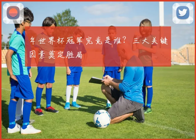 年世界杯冠军究竟是谁？三大关键因素奠定胜局