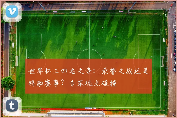世界杯三四名之争:荣誉之战还是鸡肋赛事?专家观点碰撞