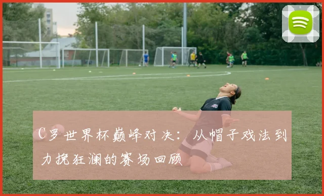 C罗世界杯巅峰对决：从帽子戏法到力挽狂澜的赛场回顾