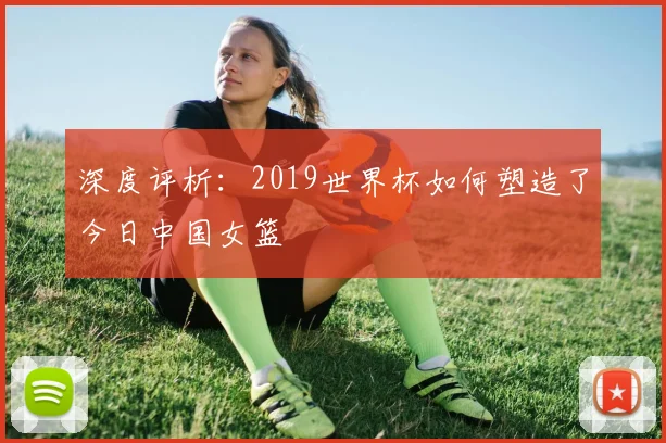 深度评析：2019世界杯如何塑造了今日中国女篮
