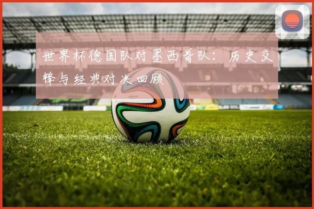 世界杯德国队对墨西哥队：历史交锋与经典对决回顾