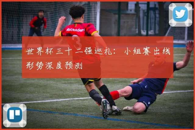 世界杯三十二强巡礼:小组赛出线形势深度预测