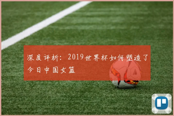 深度评析：2019世界杯如何塑造了今日中国女篮