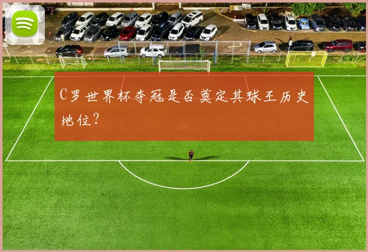 C罗世界杯夺冠是否奠定其球王历史地位?
