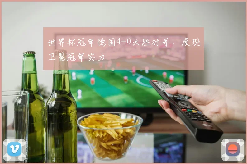 世界杯冠军德国4-0大胜对手,展现卫冕冠军实力