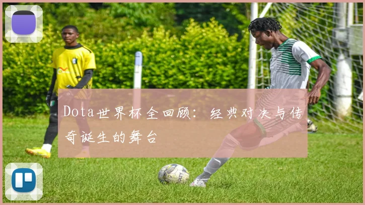Dota世界杯全回顾:经典对决与传奇诞生的舞台