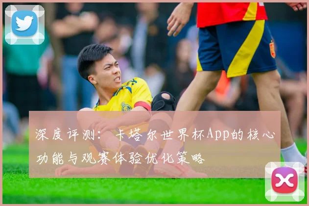 深度评测：卡塔尔世界杯App的核心功能与观赛体验优化策略