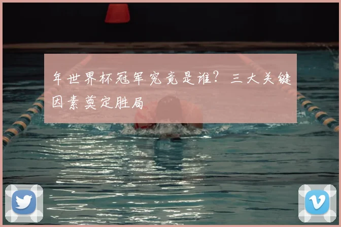 年世界杯冠军究竟是谁？三大关键因素奠定胜局
