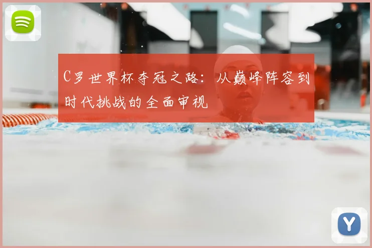 C罗世界杯夺冠之路：从巅峰阵容到时代挑战的全面审视