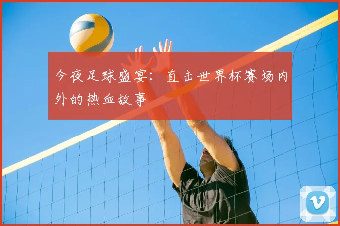 今夜足球盛宴:直击世界杯赛场内外的热血故事
