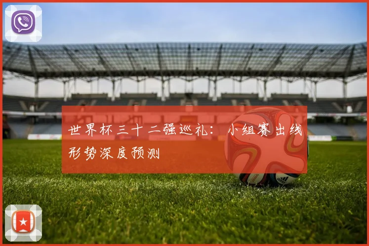 世界杯三十二强巡礼:小组赛出线形势深度预测