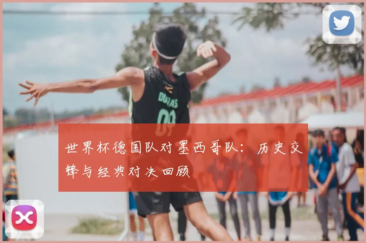 世界杯德国队对墨西哥队：历史交锋与经典对决回顾