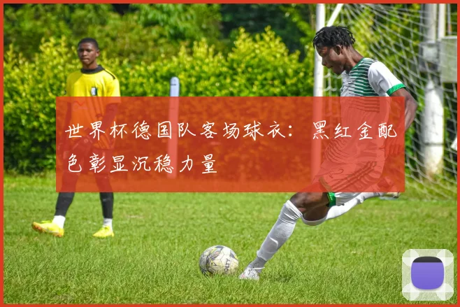 世界杯德国队客场球衣：黑红金配色彰显沉稳力量