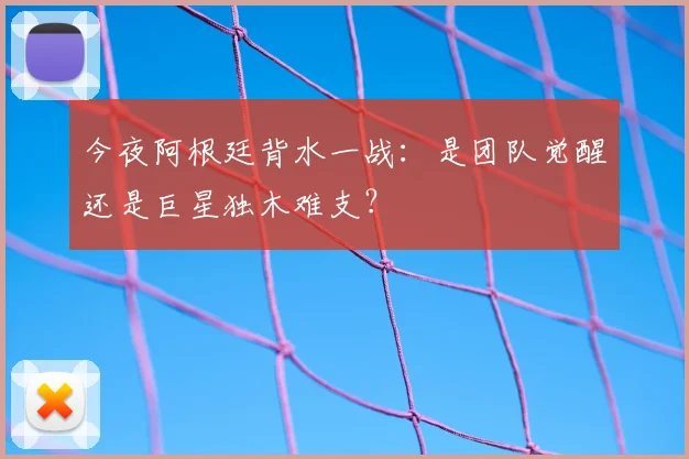 今夜阿根廷背水一战：是团队觉醒还是巨星独木难支？