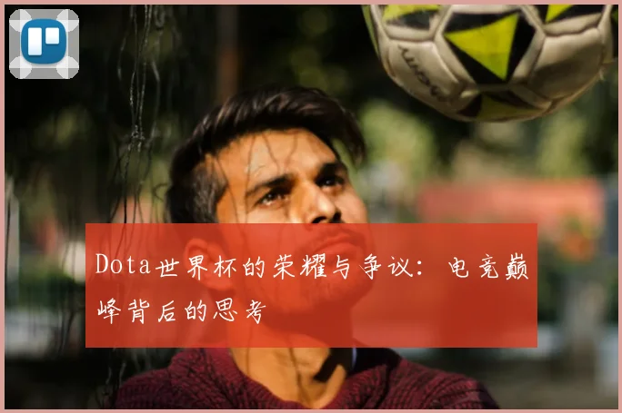 Dota世界杯的荣耀与争议:电竞巅峰背后的思考