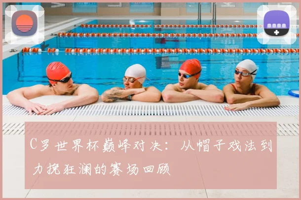 C罗世界杯巅峰对决：从帽子戏法到力挽狂澜的赛场回顾