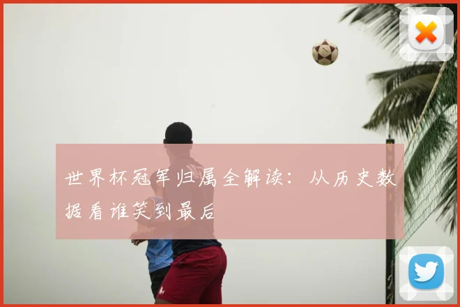 世界杯冠军归属全解读：从历史数据看谁笑到最后