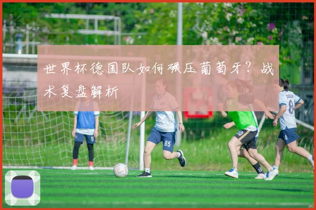 世界杯德国队如何碾压葡萄牙？战术复盘解析