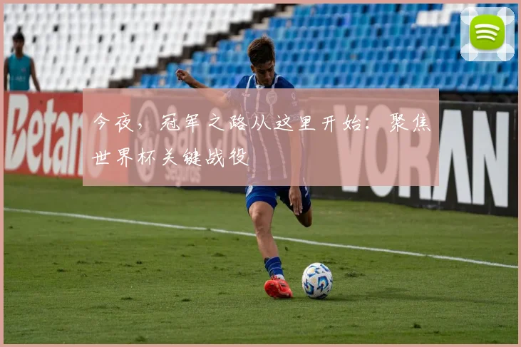 今夜，冠军之路从这里开始：聚焦世界杯关键战役
