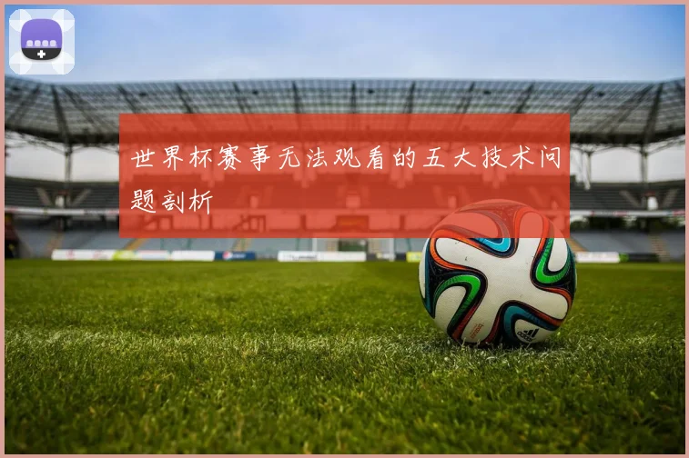 世界杯赛事无法观看的五大技术问题剖析