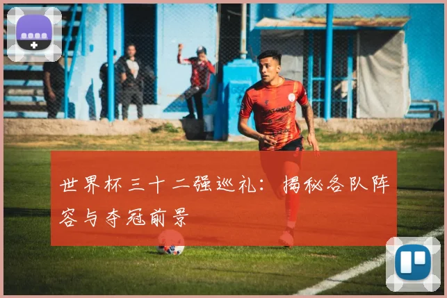 世界杯三十二强巡礼:揭秘各队阵容与夺冠前景