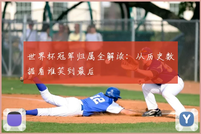 世界杯冠军归属全解读：从历史数据看谁笑到最后