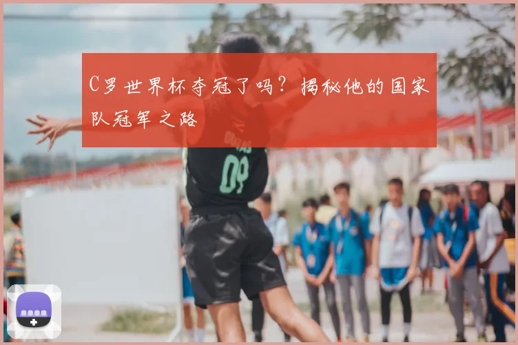 C罗世界杯夺冠了吗?揭秘他的国家队冠军之路
